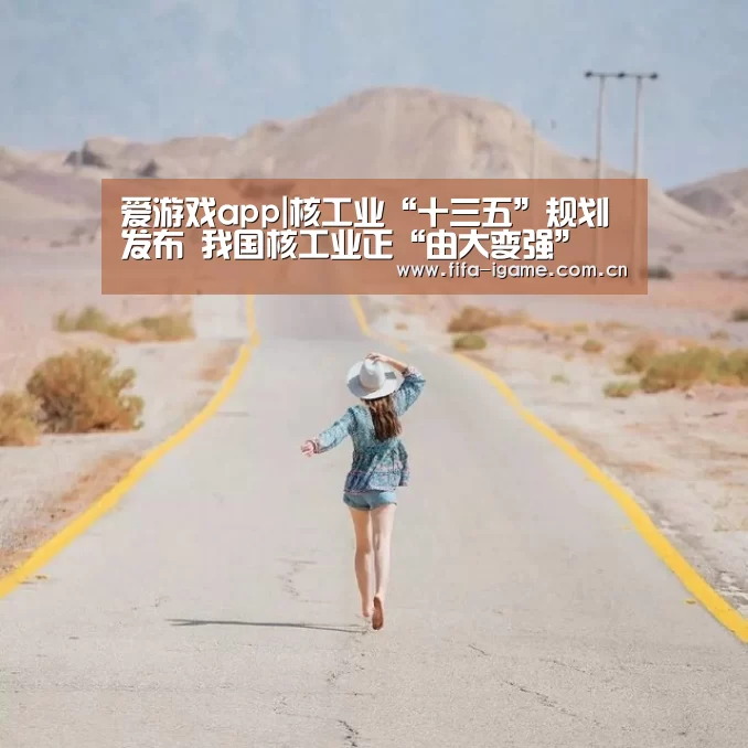 爱游戏app|核工业“十三五”规划发布 我国核工业正“由大变强”(图4) 爱游戏下载