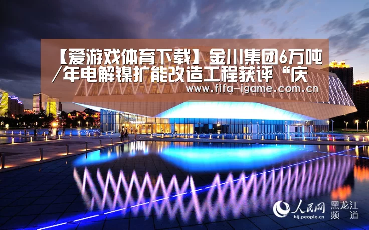 【爱游戏体育下载】金川集团6万吨/年电解镍扩能改造工程获评“庆祝中华人民共和国成立70周年百项经典工程”(图3) 爱游戏app