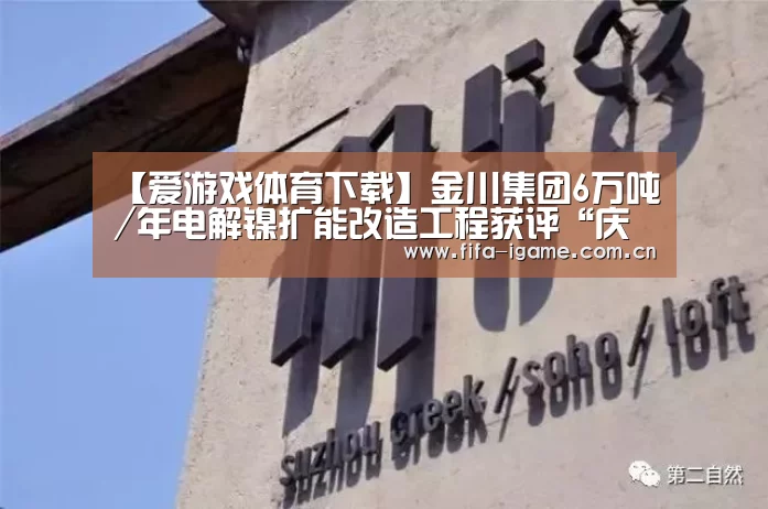 【爱游戏体育下载】金川集团6万吨/年电解镍扩能改造工程获评“庆祝中华人民共和国成立70周年百项经典工程”(图2) 爱游戏体育