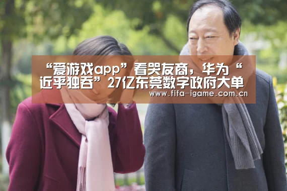 “爱游戏app”看哭友商,华为“近乎独吞”27亿东莞数字政府大单,是什么信号?(图3) 爱游戏体育