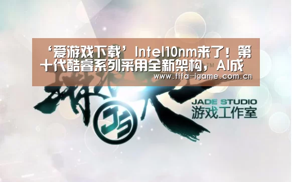 ‘爱游戏下载’Intel10nm来了!第十代酷睿系列采用全新架构,AI成最大亮点(图2) 爱游戏app