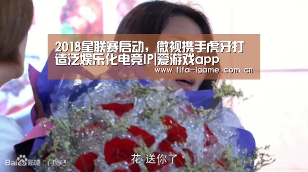 2018星联赛启动,微视携手虎牙打造泛娱乐化电竞IP|爱游戏app(图4) 爱游戏体育下载